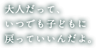 大人だって、いつでも子どもに戻っていいんだよ。