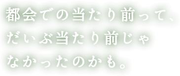 都会での当たり前って、だいぶ当たり前じゃなかったのかも。